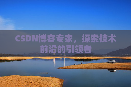 CSDN博客专家，探索技术前沿的引领者
